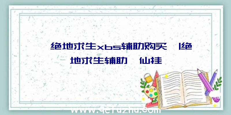 「绝地求生xbs辅助购买」|绝地求生辅助诛仙挂